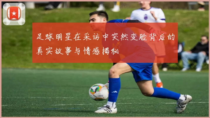 足球明星在采访中突然变脸背后的真实故事与情感揭秘