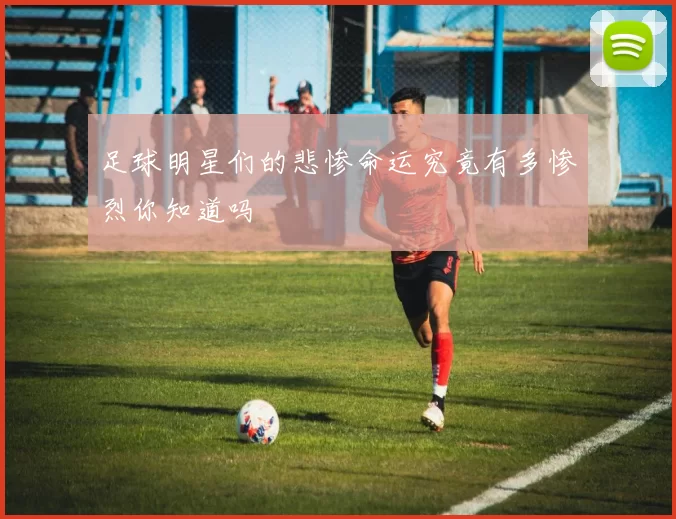 足球明星们的悲惨命运究竟有多惨烈你知道吗