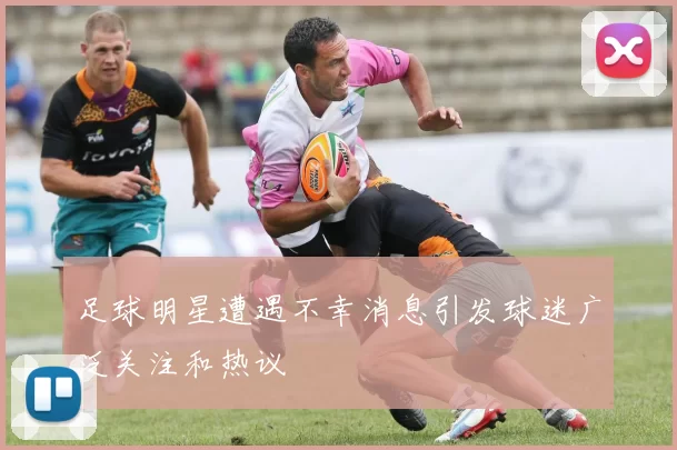 足球明星遭遇不幸消息引发球迷广泛关注和热议