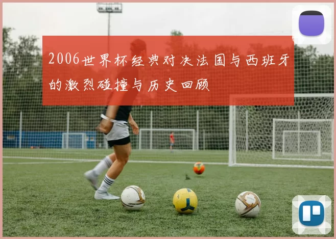 2006世界杯经典对决法国与西班牙的激烈碰撞与历史回顾