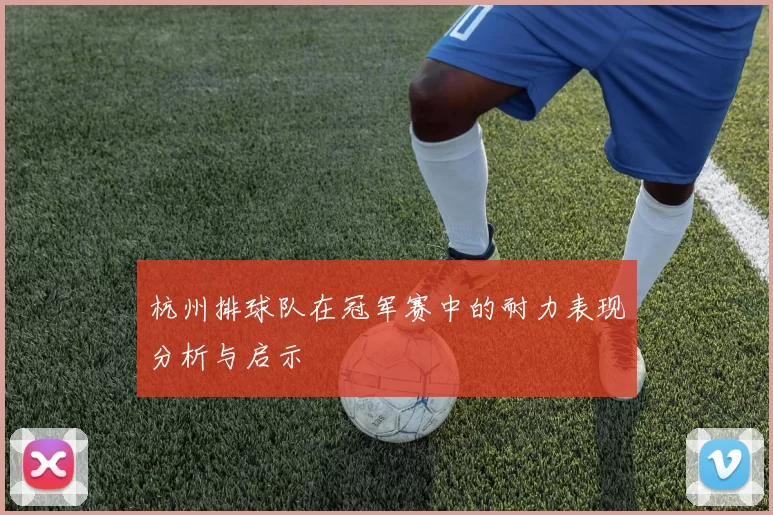 杭州排球队在冠军赛中的耐力表现分析与启示