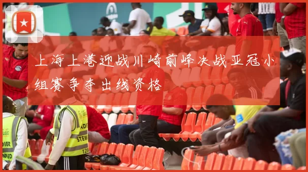 上海上港迎战川崎前峰决战亚冠小组赛争夺出线资格