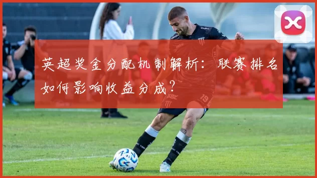 英超奖金分配机制解析：联赛排名如何影响收益分成？