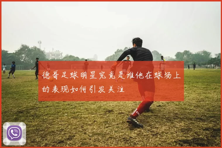 德哥足球明星究竟是谁他在球场上的表现如何引发关注