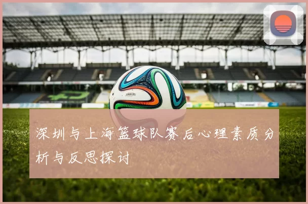 深圳与上海篮球队赛后心理素质分析与反思探讨