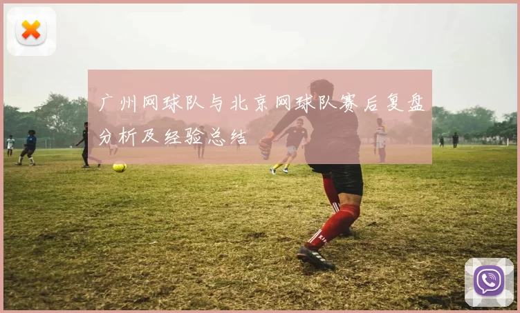 广州网球队与北京网球队赛后复盘分析及经验总结