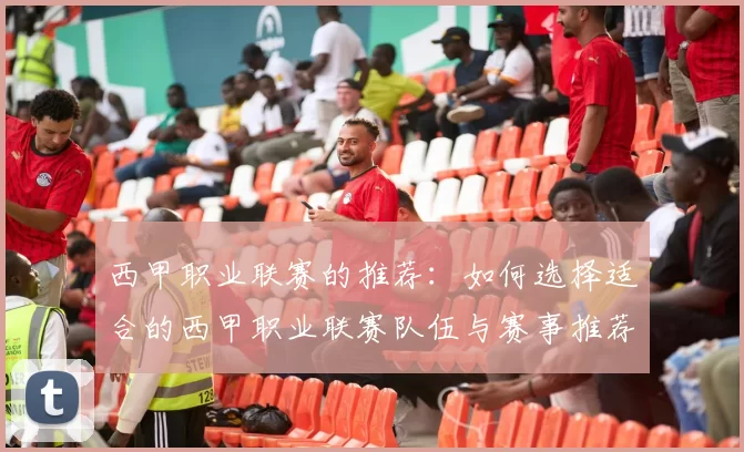 西甲职业联赛的推荐：如何选择适合的西甲职业联赛队伍与赛事推荐
