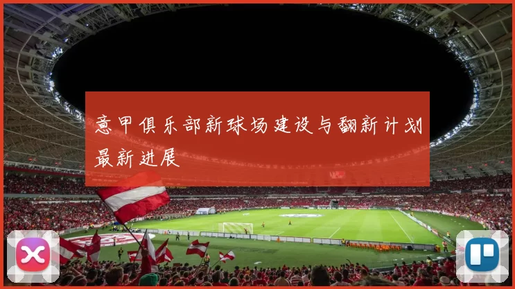 意甲俱乐部新球场建设与翻新计划最新进展