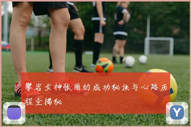 攀岩女神张丽的成功秘诀与心路历程全揭秘