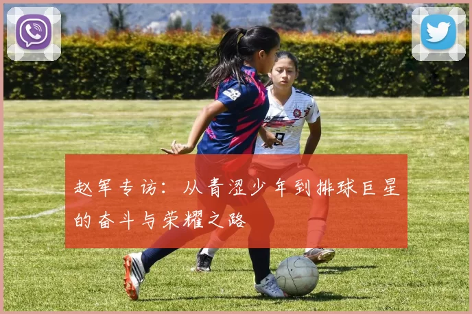 赵军专访：从青涩少年到排球巨星的奋斗与荣耀之路