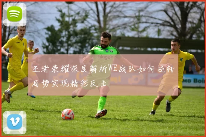 王者荣耀深度解析WE战队如何逆转局势实现精彩反击