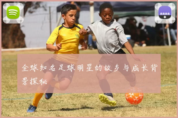 全球知名足球明星的故乡与成长背景探秘