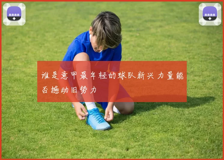 谁是意甲最年轻的球队新兴力量能否撼动旧势力