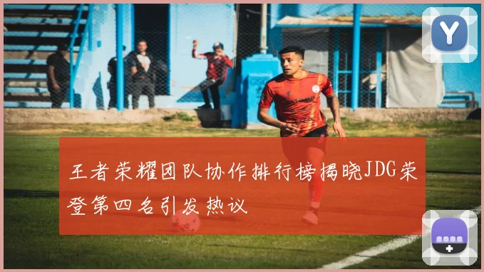 王者荣耀团队协作排行榜揭晓JDG荣登第四名引发热议