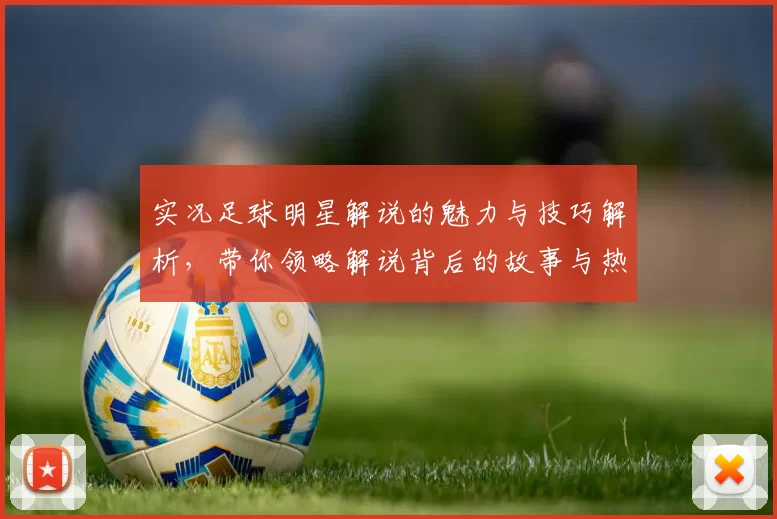实况足球明星解说的魅力与技巧解析，带你领略解说背后的故事与热情