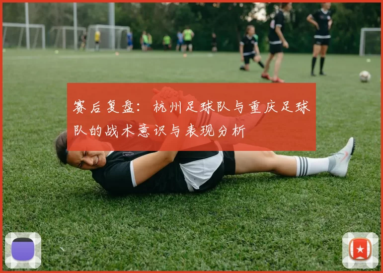 赛后复盘：杭州足球队与重庆足球队的战术意识与表现分析