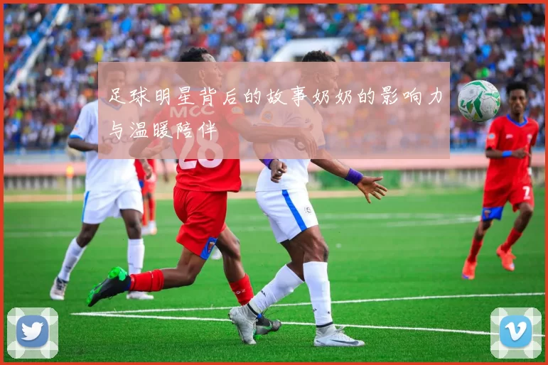 足球明星背后的故事奶奶的影响力与温暖陪伴