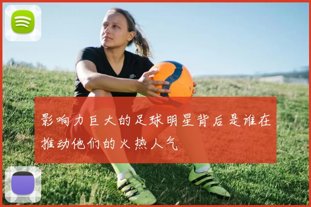 影响力巨大的足球明星背后是谁在推动他们的火热人气