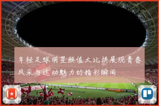 年轻足球明星颜值大比拼展现青春风采与运动魅力的精彩瞬间
