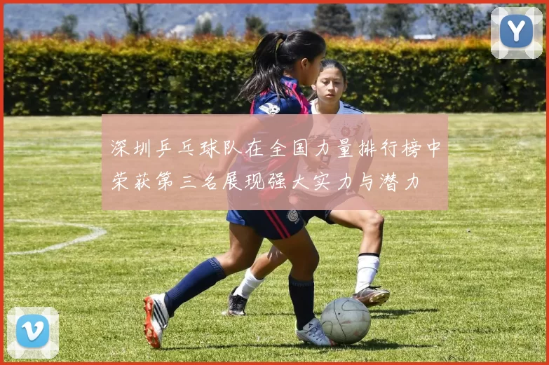 深圳乒乓球队在全国力量排行榜中荣获第三名展现强大实力与潜力