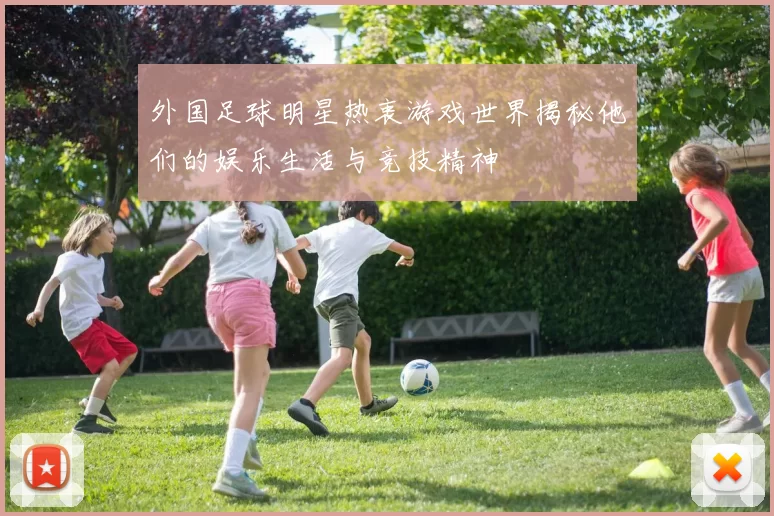 外国足球明星热衷游戏世界揭秘他们的娱乐生活与竞技精神