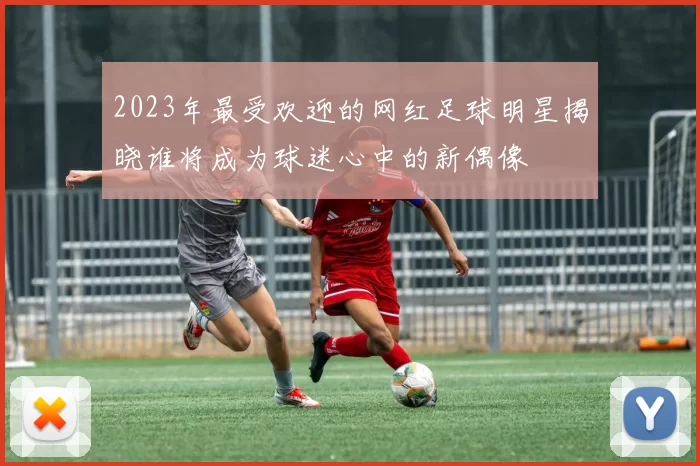 2023年最受欢迎的网红足球明星揭晓谁将成为球迷心中的新偶像