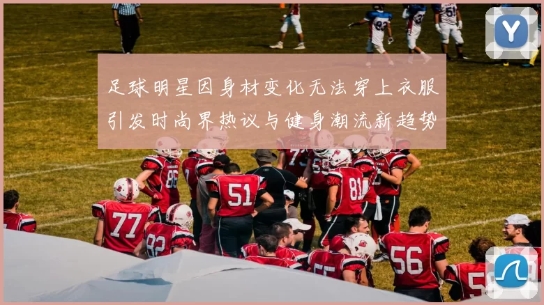 足球明星因身材变化无法穿上衣服引发时尚界热议与健身潮流新趋势