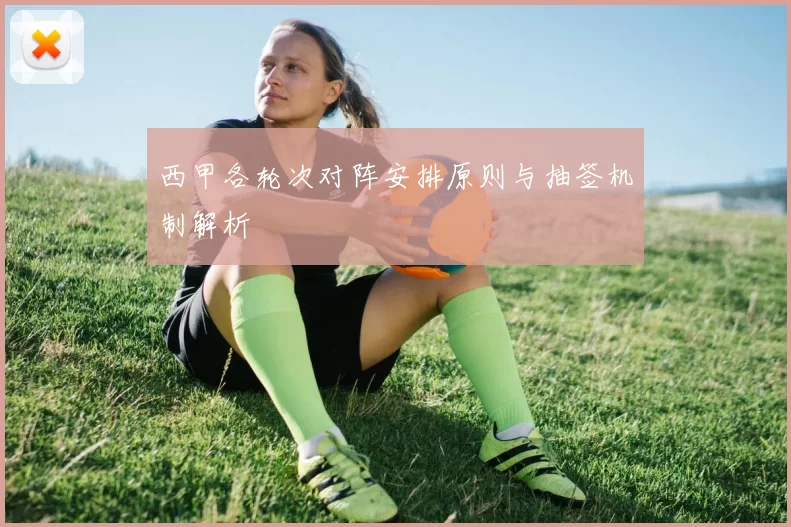 西甲各轮次对阵安排原则与抽签机制解析