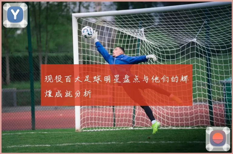 现役百大足球明星盘点与他们的辉煌成就分析