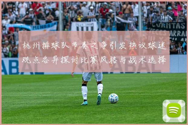 杭州排球队节奏之争引发热议球迷观点各异探讨比赛风格与战术选择