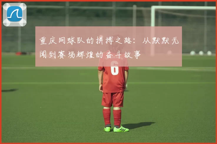 重庆网球队的拼搏之路：从默默无闻到赛场辉煌的奋斗故事