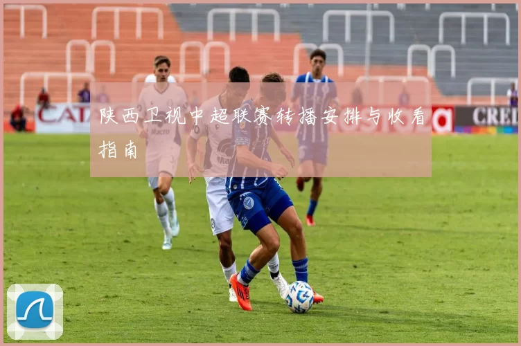陕西卫视中超联赛转播安排与收看指南