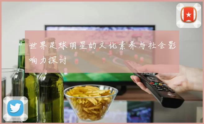 世界足球明星的文化素养与社会影响力探讨