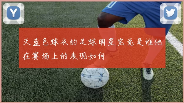 天蓝色球衣的足球明星究竟是谁他在赛场上的表现如何