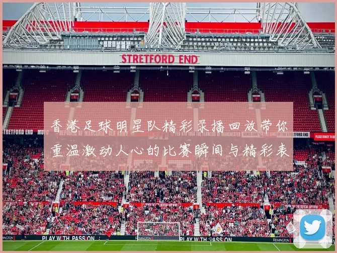 香港足球明星队精彩录播回放带你重温激动人心的比赛瞬间与精彩表现
