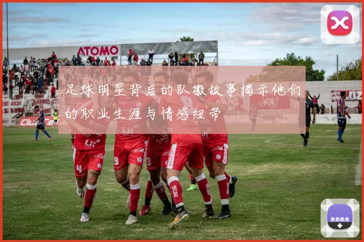 足球明星背后的队徽故事揭示他们的职业生涯与情感纽带