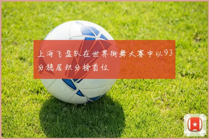 上海飞盘队在世界街舞大赛中以93分稳居积分榜首位