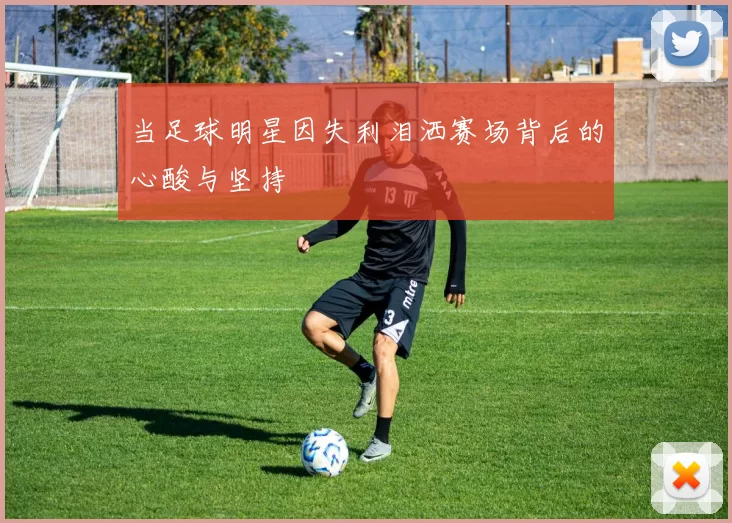 当足球明星因失利泪洒赛场背后的心酸与坚持