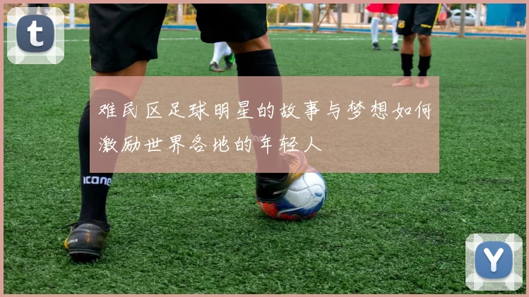 难民区足球明星的故事与梦想如何激励世界各地的年轻人