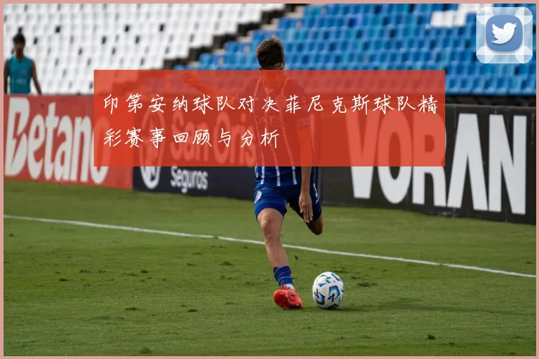 印第安纳球队对决菲尼克斯球队精彩赛事回顾与分析