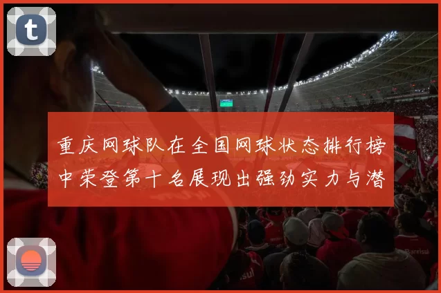 重庆网球队在全国网球状态排行榜中荣登第十名展现出强劲实力与潜力