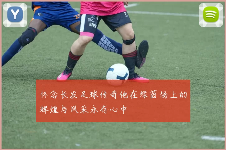 怀念长发足球传奇他在绿茵场上的辉煌与风采永存心中