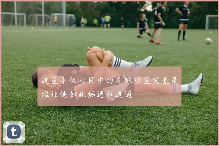 追星小伙心目中的足球明星究竟是谁让他如此痴迷和追随