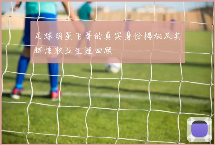 足球明星飞哥的真实身份揭秘及其辉煌职业生涯回顾