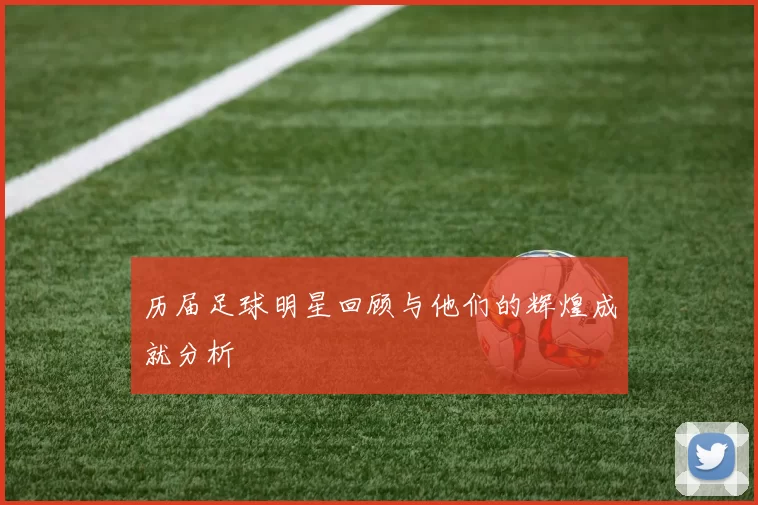 历届足球明星回顾与他们的辉煌成就分析