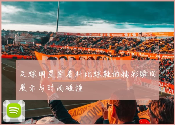 足球明星穿着科比球鞋的精彩瞬间展示与时尚碰撞