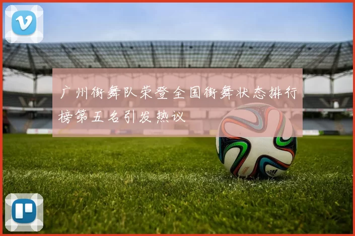 广州街舞队荣登全国街舞状态排行榜第五名引发热议
