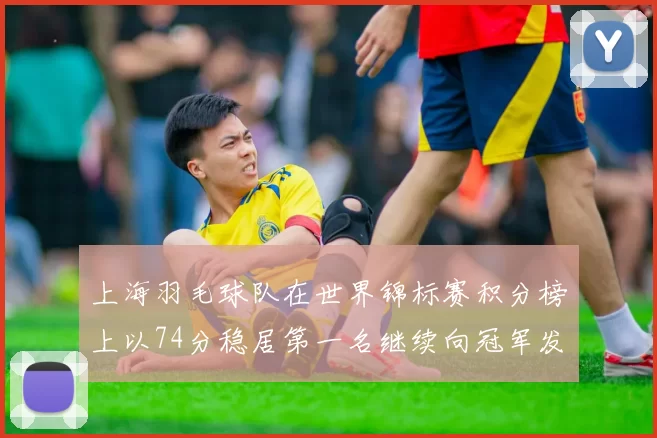上海羽毛球队在世界锦标赛积分榜上以74分稳居第一名继续向冠军发起冲击