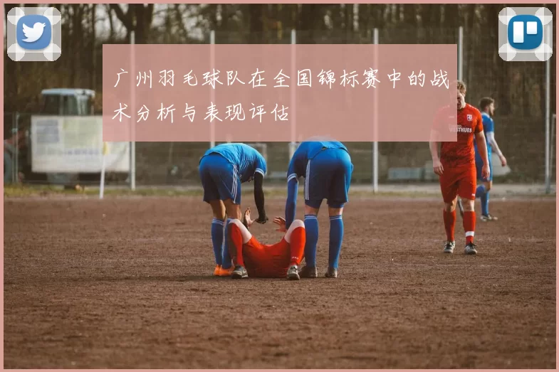 广州羽毛球队在全国锦标赛中的战术分析与表现评估