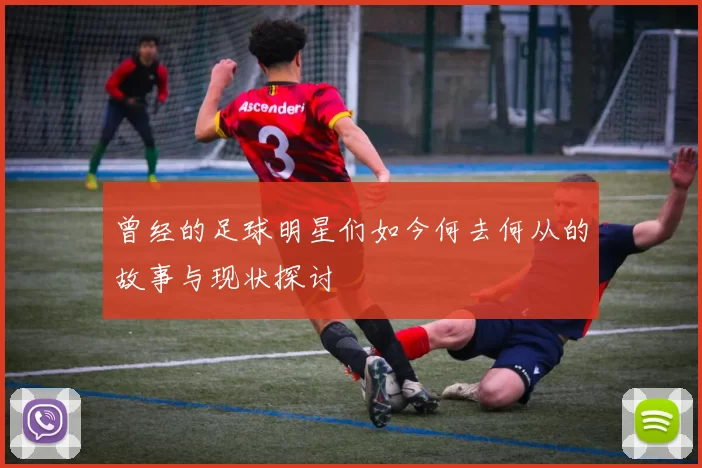曾经的足球明星们如今何去何从的故事与现状探讨